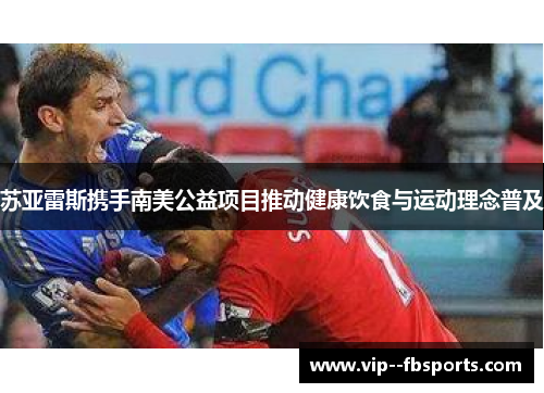 苏亚雷斯携手南美公益项目推动健康饮食与运动理念普及 苏亚雷斯携手南美公益项目推动健康饮食与运动理念普及