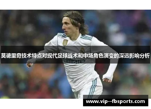 莫德里奇技术特点对现代足球战术和中场角色演变的深远影响分析