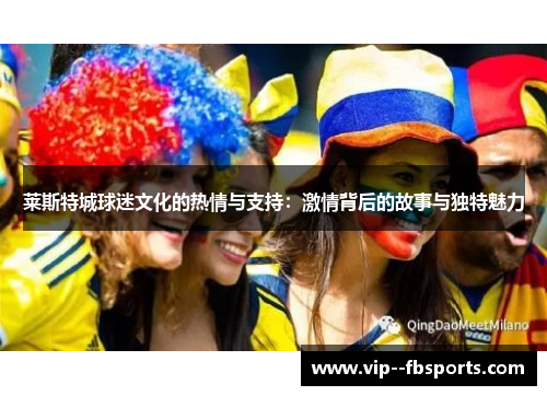 莱斯特城球迷文化的热情与支持：激情背后的故事与独特魅力