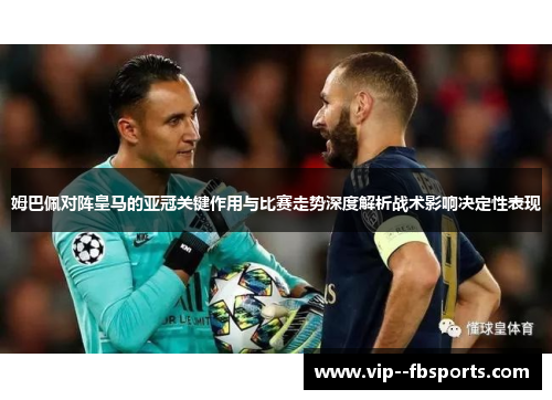 姆巴佩对阵皇马的亚冠关键作用与比赛走势深度解析战术影响决定性表现