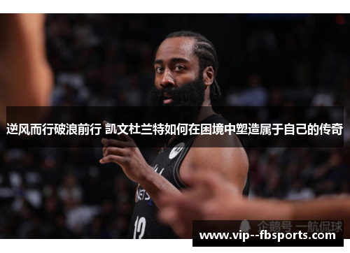 逆风而行破浪前行 凯文杜兰特如何在困境中塑造属于自己的传奇