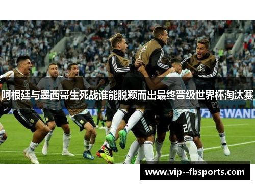 阿根廷与墨西哥生死战谁能脱颖而出最终晋级世界杯淘汰赛 阿根廷与墨西哥生死战谁能脱颖而出最终晋级世界杯淘汰赛