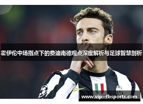 霍伊伦中场指点下的费迪南德观点深度解析与足球智慧剖析 霍伊伦中场指点下的费迪南德观点深度解析与足球智慧剖析