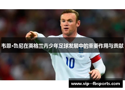 韦恩·鲁尼在英格兰青少年足球发展中的重要作用与贡献