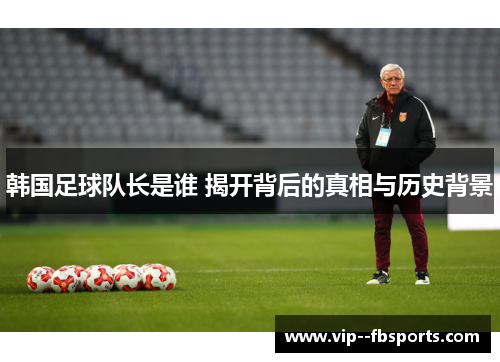 韩国足球队长是谁 揭开背后的真相与历史背景