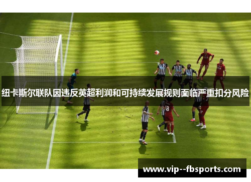 纽卡斯尔联队因违反英超利润和可持续发展规则面临严重扣分风险