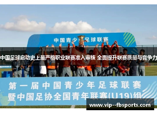 中国足球启动史上最严格职业联赛准入审核 全面提升联赛质量与竞争力