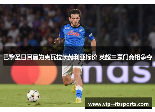 巴黎圣日耳曼为克瓦拉茨赫利亚标价 英超三豪门竞相争夺