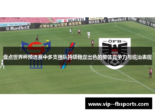 盘点世界杯预选赛中多支强队持续稳定出色的整体竞争力与统治表现 盘点世界杯预选赛中多支强队持续稳定出色的整体竞争力与统治表现