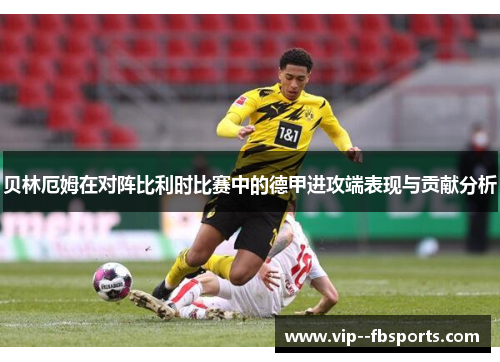 贝林厄姆在对阵比利时比赛中的德甲进攻端表现与贡献分析 贝林厄姆在对阵比利时比赛中的德甲进攻端表现与贡献分析