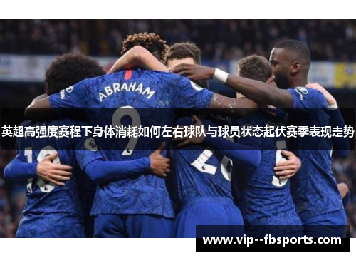 英超高强度赛程下身体消耗如何左右球队与球员状态起伏赛季表现走势 英超高强度赛程下身体消耗如何左右球队与球员状态起伏赛季表现走势